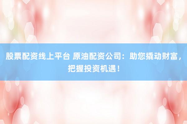 股票配资线上平台 原油配资公司:助您撬动财富,把握投资机遇!