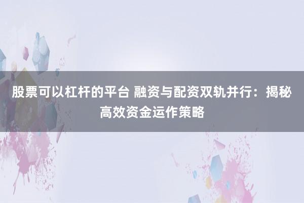 股票可以杠杆的平台 融资与配资双轨并行：揭秘高效资金运作策略