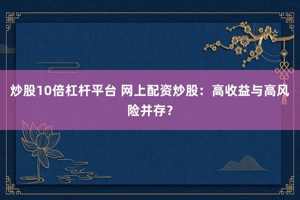 炒股10倍杠杆平台 网上配资炒股:高收益与高风险并存?