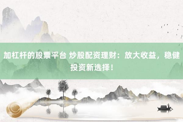 加杠杆的股票平台 炒股配资理财：放大收益，稳健投资新选择！