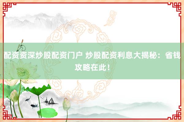 配资资深炒股配资门户 炒股配资利息大揭秘：省钱攻略在此！