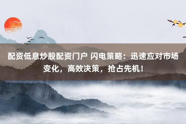 配资低息炒股配资门户 闪电策略:迅速应对市场变化,高效决策,抢占先机!
