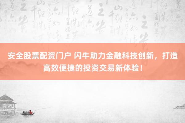 安全股票配资门户 闪牛助力金融科技创新,打造高效便捷的投资交易新体验!