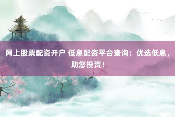 网上股票配资开户 低息配资平台查询：优选低息，助您投资！