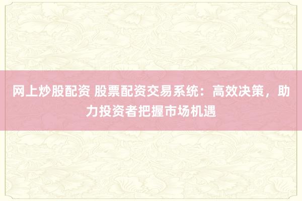 网上炒股配资 股票配资交易系统:高效决策,助力投资者把握市场机遇