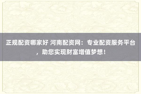正规配资哪家好 河南配资网:专业配资服务平台,助您实现财富增值梦想!