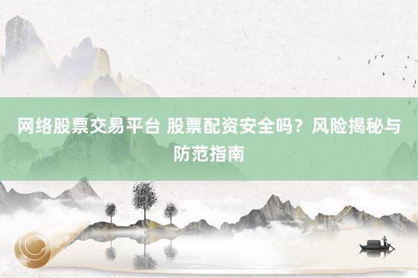 网络股票交易平台 股票配资安全吗?风险揭秘与防范指南