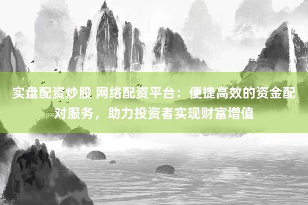 实盘配资炒股 网络配资平台：便捷高效的资金配对服务，助力投资者实现财富增值