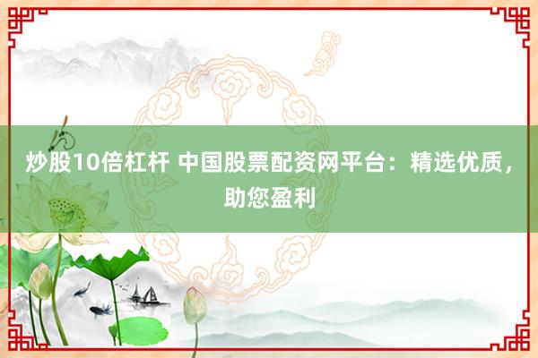 炒股10倍杠杆 中国股票配资网平台:精选优质,助您盈利