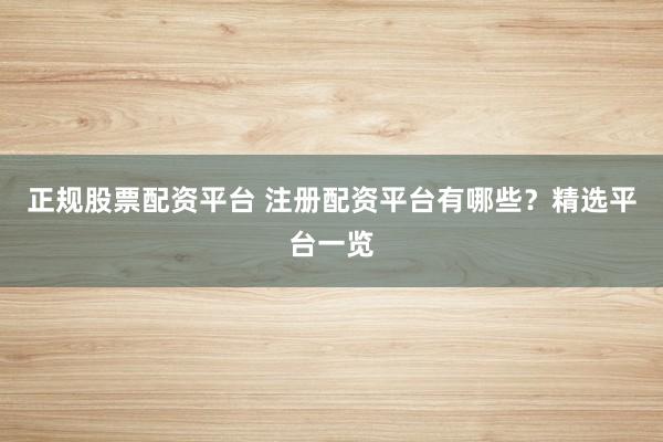 正规股票配资平台 注册配资平台有哪些?精选平台一览