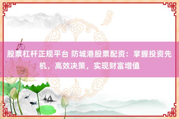 股票杠杆正规平台 防城港股票配资：掌握投资先机，高效决策，实现财富增值