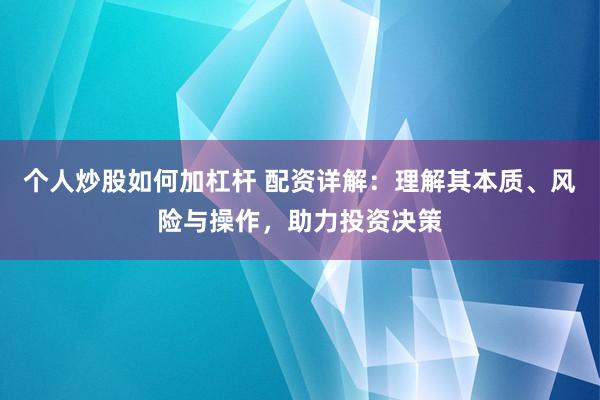 个人炒股如何加杠杆 配资详解：理解其本质、风险与操作，助力投资决策