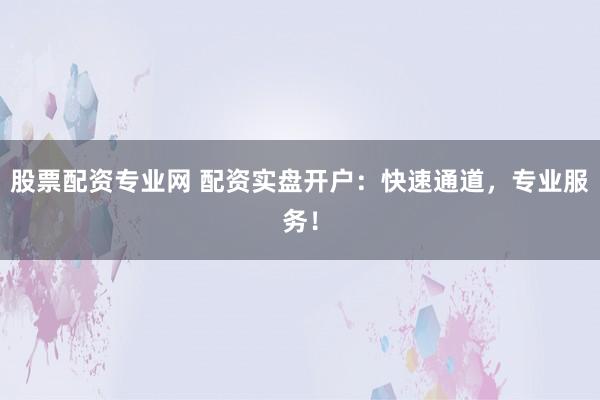 股票配资专业网 配资实盘开户:快速通道,专业服务!