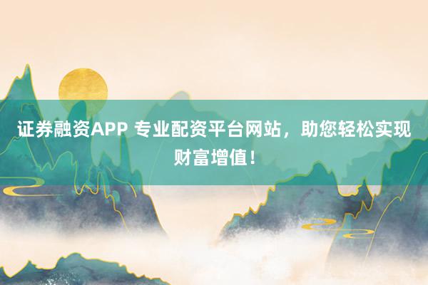 证券融资APP 专业配资平台网站,助您轻松实现财富增值!