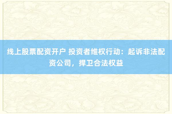 线上股票配资开户 投资者维权行动:起诉非法配资公司,捍卫合法权益
