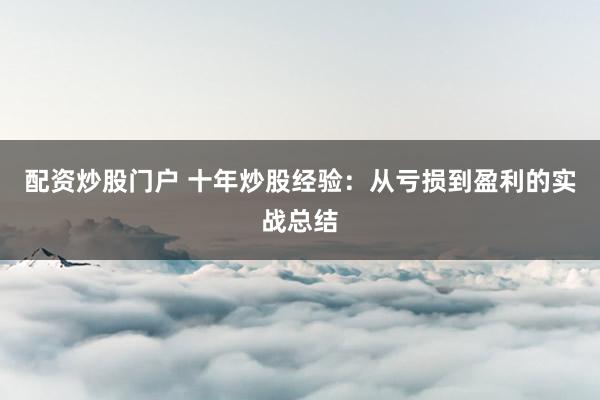 配资炒股门户 十年炒股经验:从亏损到盈利的实战总结