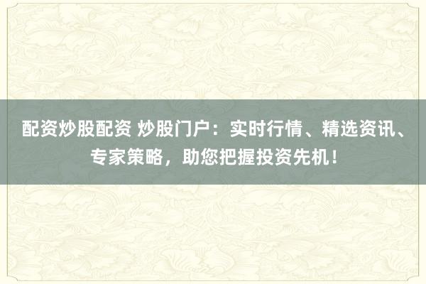 配资炒股配资 炒股门户:实时行情、精选资讯、专家策略,助您把握投资先机!
