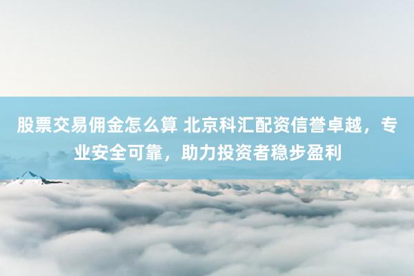 股票交易佣金怎么算 北京科汇配资信誉卓越,专业安全可靠,助力投资者稳步盈利