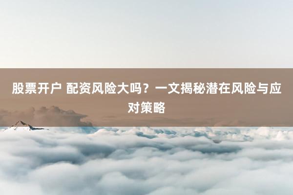 股票开户 配资风险大吗？一文揭秘潜在风险与应对策略