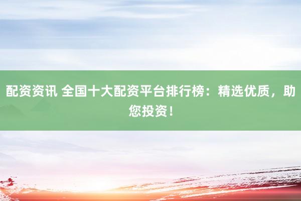 配资资讯 全国十大配资平台排行榜：精选优质，助您投资！
