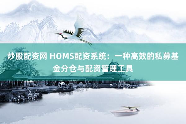 炒股配资网 HOMS配资系统:一种高效的私募基金分仓与配资管理工具
