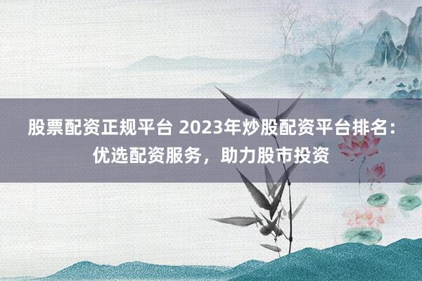 股票配资正规平台 2023年炒股配资平台排名:优选配资服务,助力股市投资