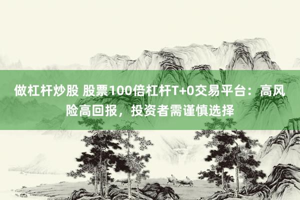 做杠杆炒股 股票100倍杠杆T+0交易平台：高风险高回报，投资者需谨慎选择