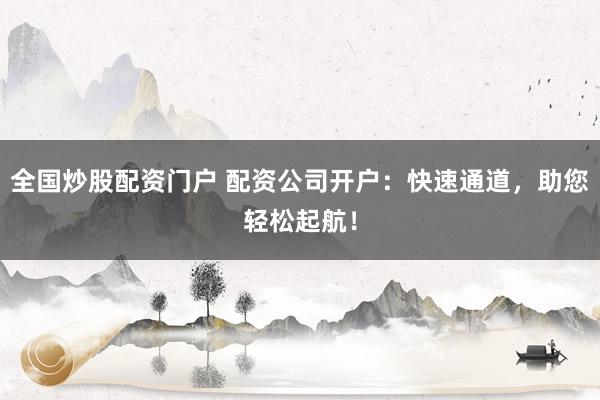 全国炒股配资门户 配资公司开户:快速通道,助您轻松起航!