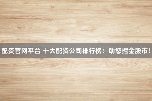 配资官网平台 十大配资公司排行榜：助您掘金股市！
