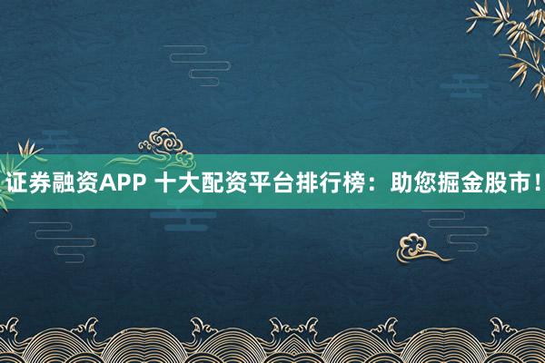 证券融资APP 十大配资平台排行榜:助您掘金股市!