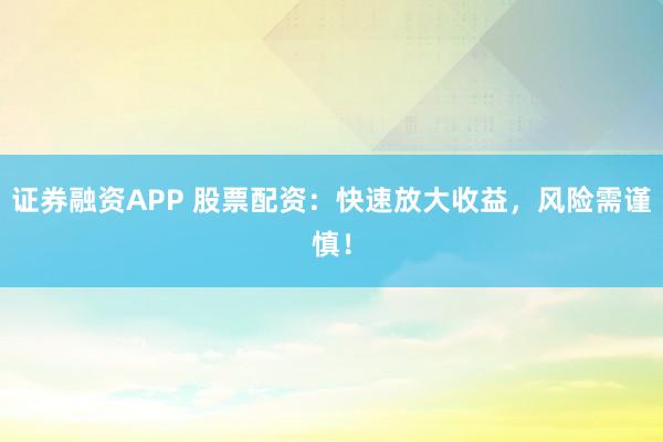 证券融资APP 股票配资:快速放大收益,风险需谨慎!