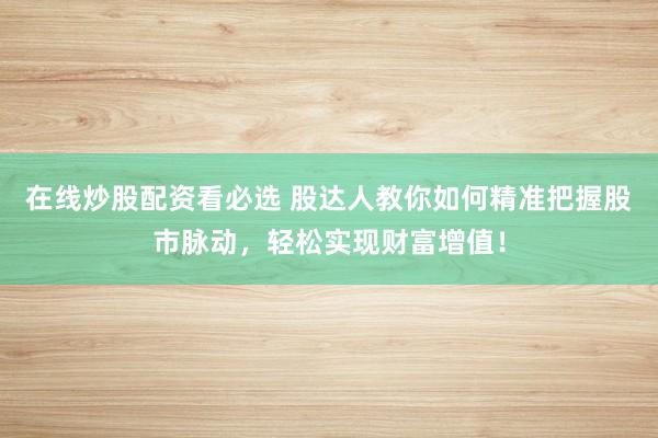在线炒股配资看必选 股达人教你如何精准把握股市脉动,轻松实现财富增值!