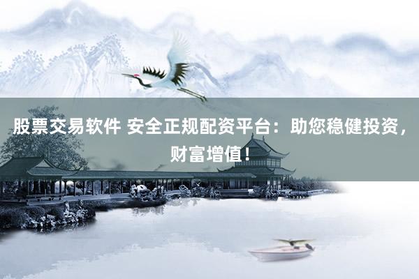 股票交易软件 安全正规配资平台：助您稳健投资，财富增值！