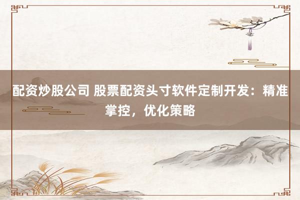 配资炒股公司 股票配资头寸软件定制开发:精准掌控,优化策略