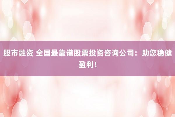 股市融资 全国最靠谱股票投资咨询公司:助您稳健盈利!
