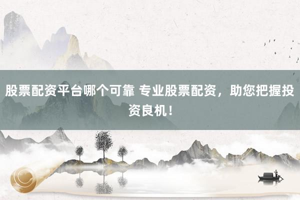 股票配资平台哪个可靠 专业股票配资,助您把握投资良机!
