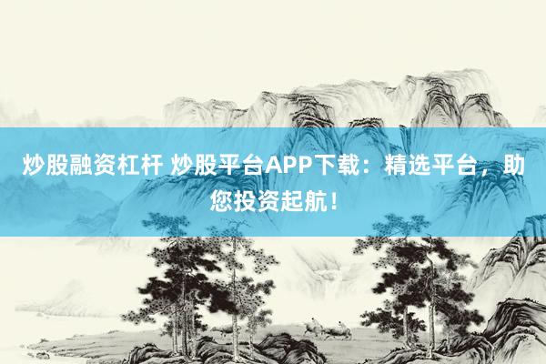 炒股融资杠杆 炒股平台APP下载：精选平台，助您投资起航！