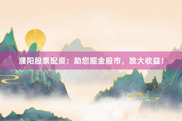 濮阳股票配资:助您掘金股市,放大收益!