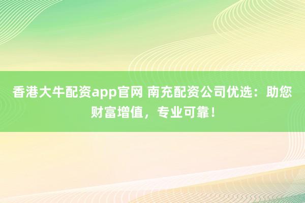 香港大牛配资app官网 南充配资公司优选：助您财富增值，专业可靠！