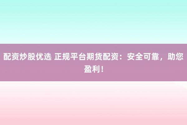 配资炒股优选 正规平台期货配资：安全可靠，助您盈利！