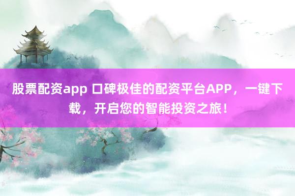 股票配资app 口碑极佳的配资平台APP，一键下载，开启您的智能投资之旅！
