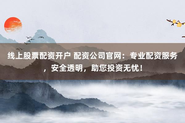 线上股票配资开户 配资公司官网：专业配资服务，安全透明，助您投资无忧！