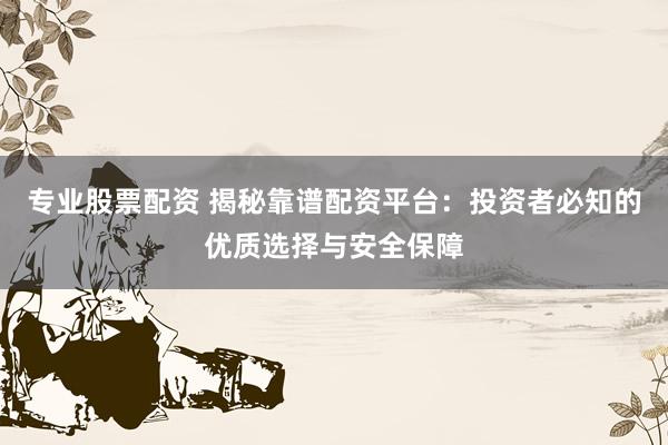 专业股票配资 揭秘靠谱配资平台:投资者必知的优质选择与安全保障