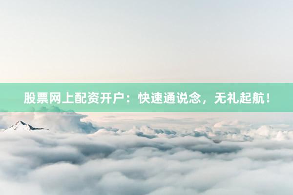 股票网上配资开户：快速通说念，无礼起航！