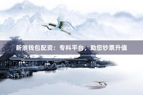 新浪钱包配资：专科平台，助您钞票升值