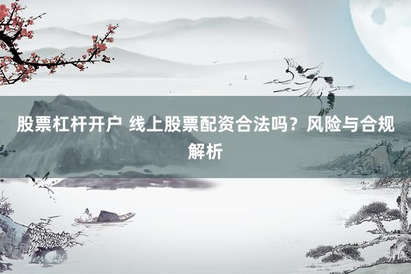股票杠杆开户 线上股票配资合法吗?风险与合规解析