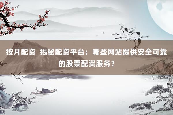 按月配资 揭秘配资平台:哪些网站提供安全可靠的股票配资服务?