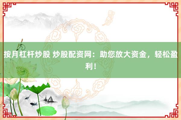 按月杠杆炒股 炒股配资网:助您放大资金,轻松盈利!