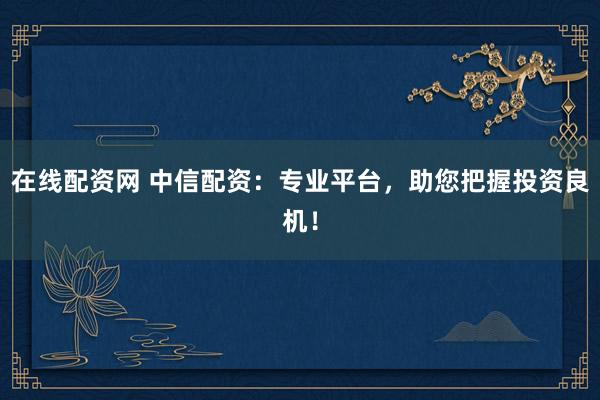 在线配资网 中信配资：专业平台，助您把握投资良机！