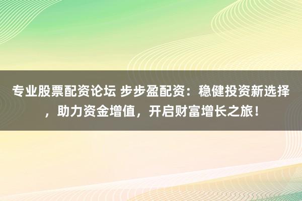 专业股票配资论坛 步步盈配资：稳健投资新选择，助力资金增值，开启财富增长之旅！